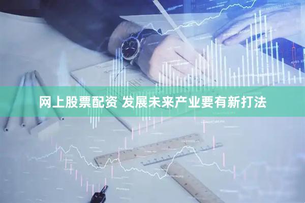 网上股票配资 发展未来产业要有新打法