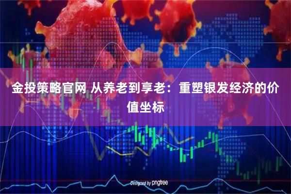 金投策略官网 从养老到享老：重塑银发经济的价值坐标