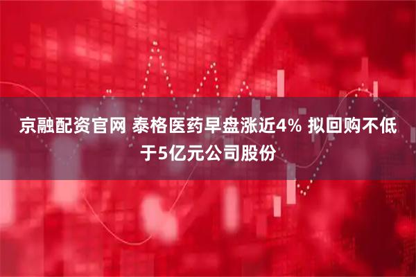 京融配资官网 泰格医药早盘涨近4% 拟回购不低于5亿元公司股份