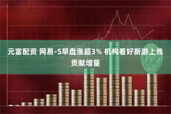 元富配资 网易-S早盘涨超3% 机构看好新游上线贡献增量