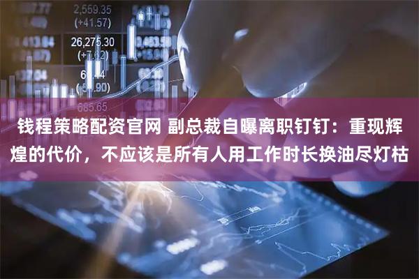 钱程策略配资官网 副总裁自曝离职钉钉：重现辉煌的代价，不应该是所有人用工作时长换油尽灯枯