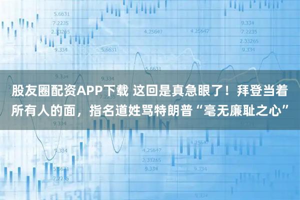 股友圈配资APP下载 这回是真急眼了！拜登当着所有人的面，指名道姓骂特朗普“毫无廉耻之心”