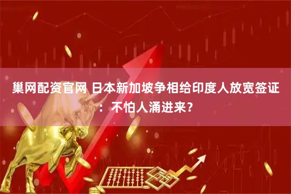 巢网配资官网 日本新加坡争相给印度人放宽签证：不怕人涌进来？